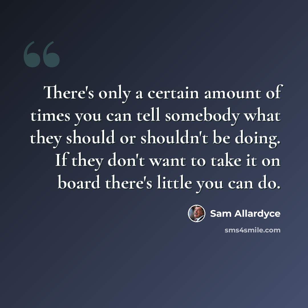 “There's only a certain amount of times you can tell somebody what they should or shouldn't be doing. If they don't want to take it on board there's little you can do.” quote by Sam Allardyce