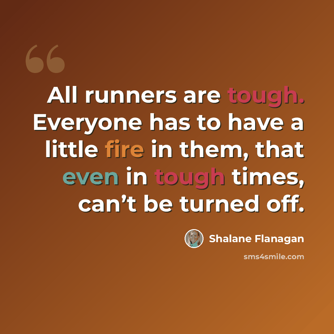“All runners are tough. Everyone has to have a little fire in them, that even in tough times, can’t be turned off.” quote by Shalane Flanagan