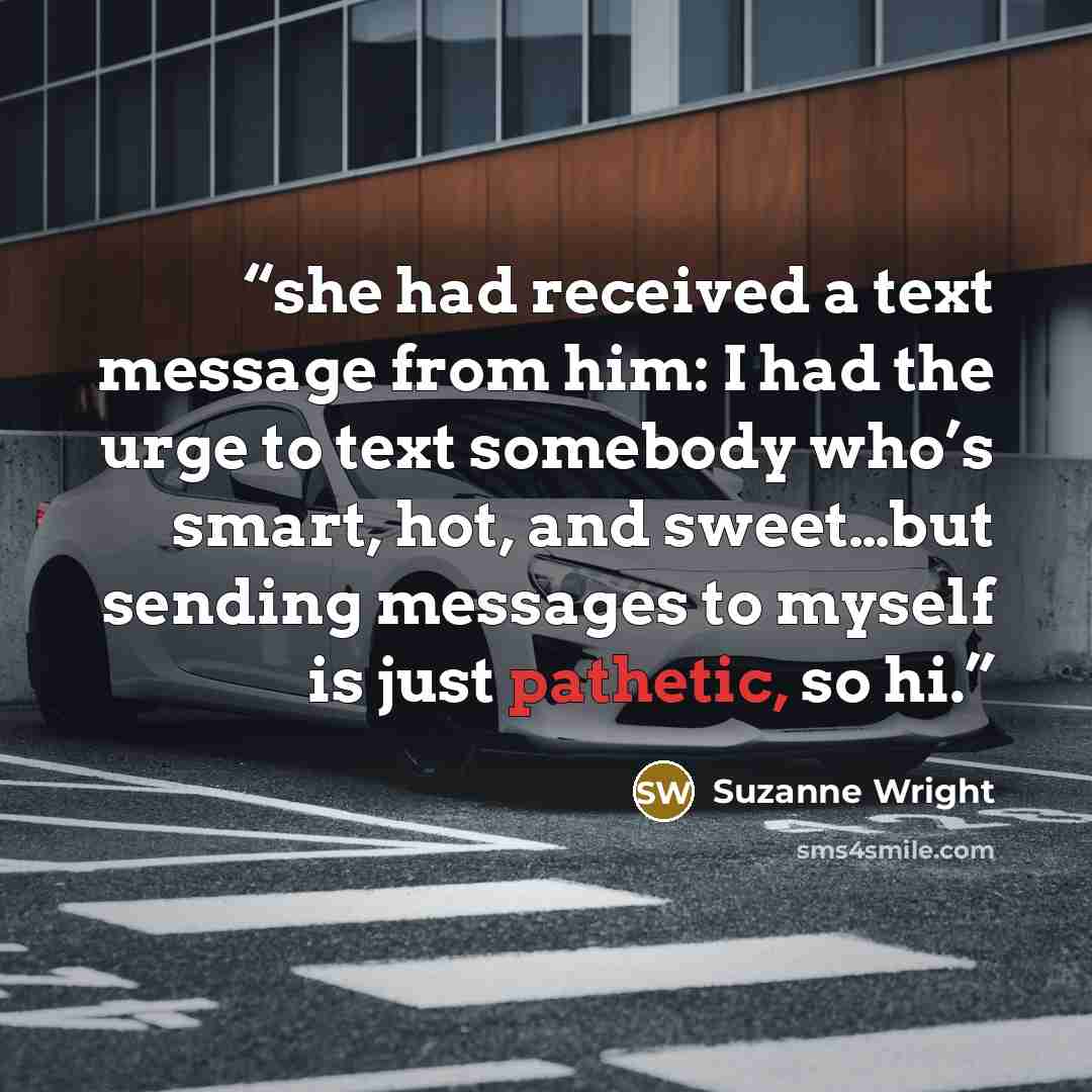 “she had received a text message from him: I had the urge to text somebody who’s smart, hot, and sweet…but sending messages to myself is just pathetic, so hi.” quote by Suzanne Wright