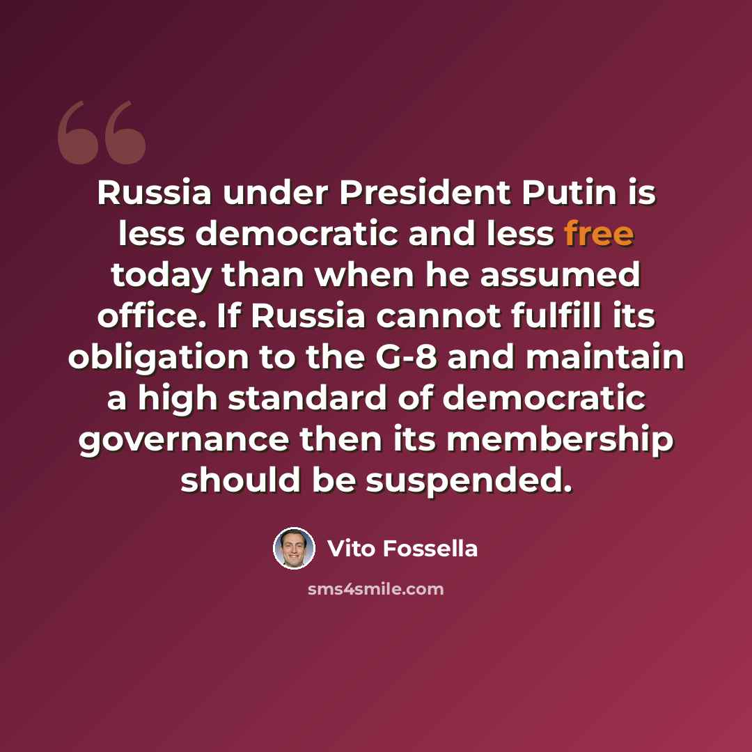 “Russia under President Putin is less democratic and less free today than when he assumed office. If Russia cannot fulfill its obligation to the G-8 and maintain a high standard of democratic governance then its membership should be suspended.” quote by Vito Fossella
