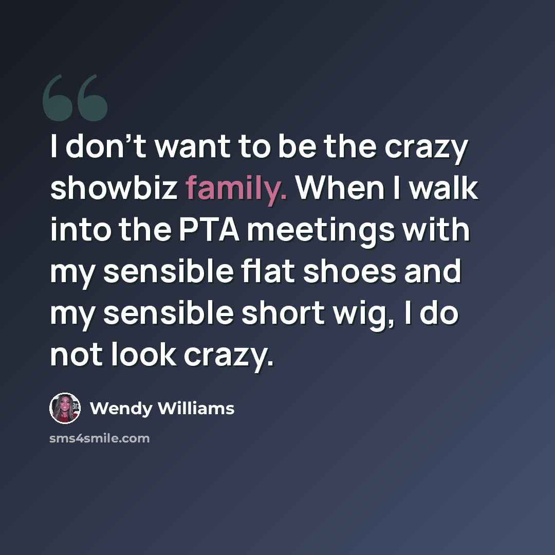 “I don't want to be the crazy showbiz family. When I walk into the PTA meetings with my sensible flat shoes and my sensible short wig, I do not look crazy.” quote by Wendy Williams