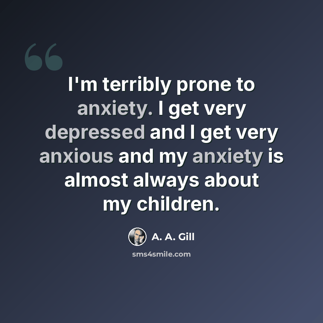 “I'm terribly prone to anxiety. I get very depressed and I get very anxious and my anxiety is almost always about my children.” quote by A. A. Gill
