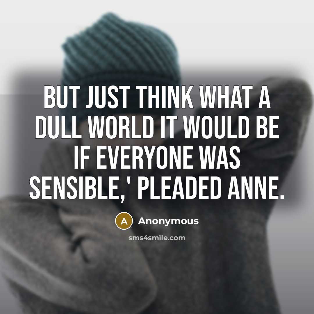 “But just think what a dull world it would be if everyone was sensible,' pleaded Anne.” quote by Anonymous