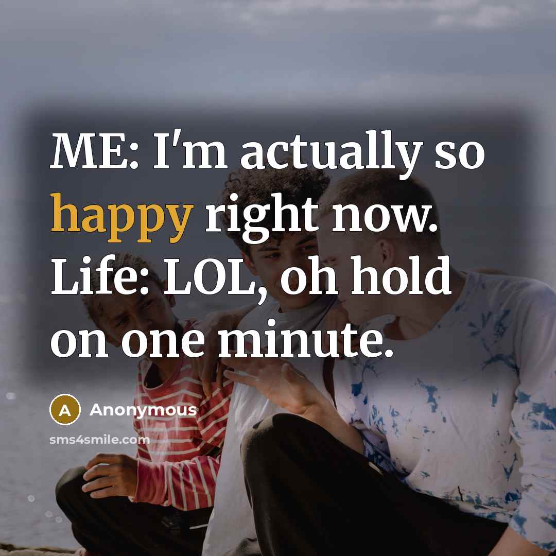“ME: I'm actually so happy right now. Life: LOL, oh hold on one minute.” quote by Anonymous