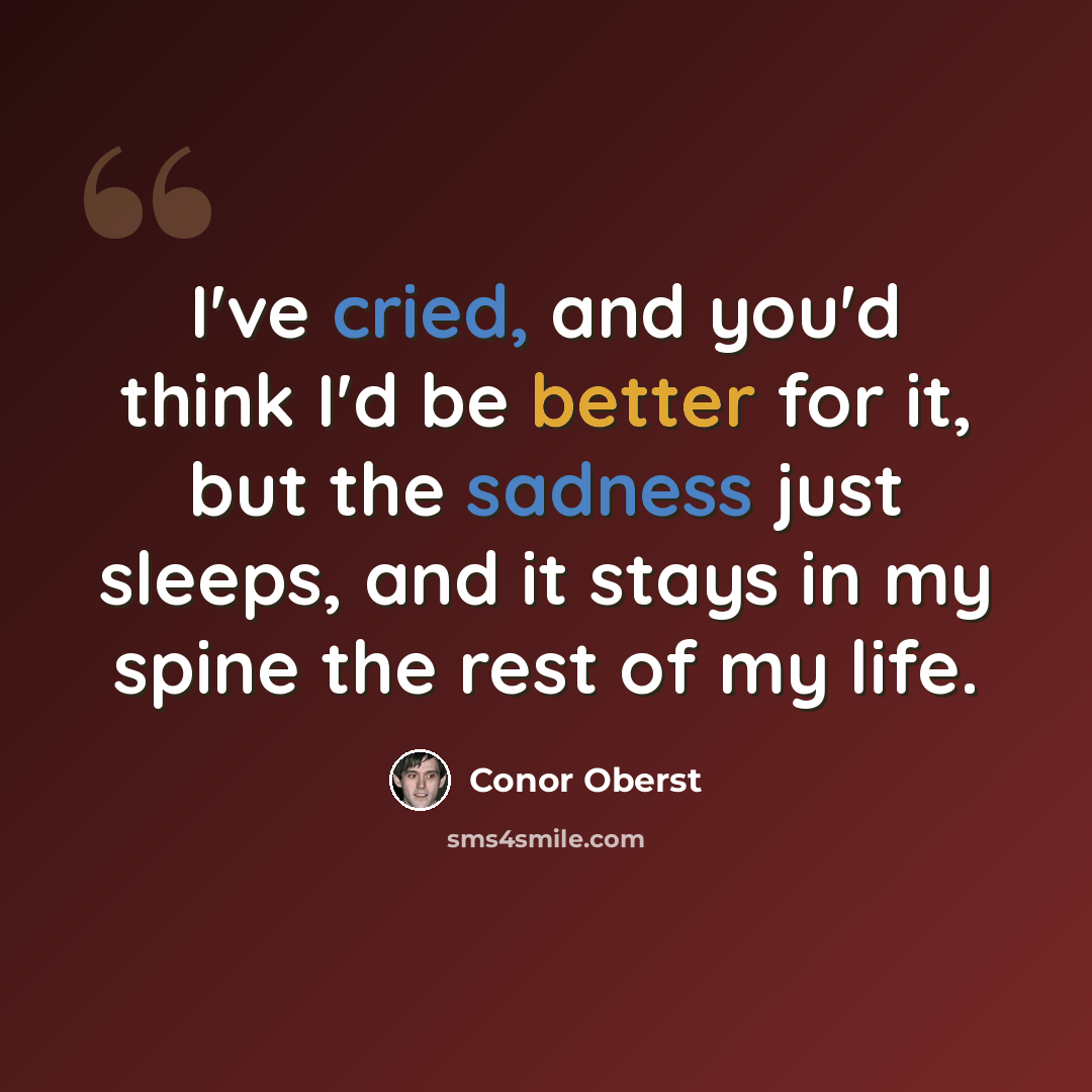 “I've cried, and you'd think I'd be better for it, but the sadness just sleeps, and it stays in my spine the rest of my life.” quote by Conor Oberst