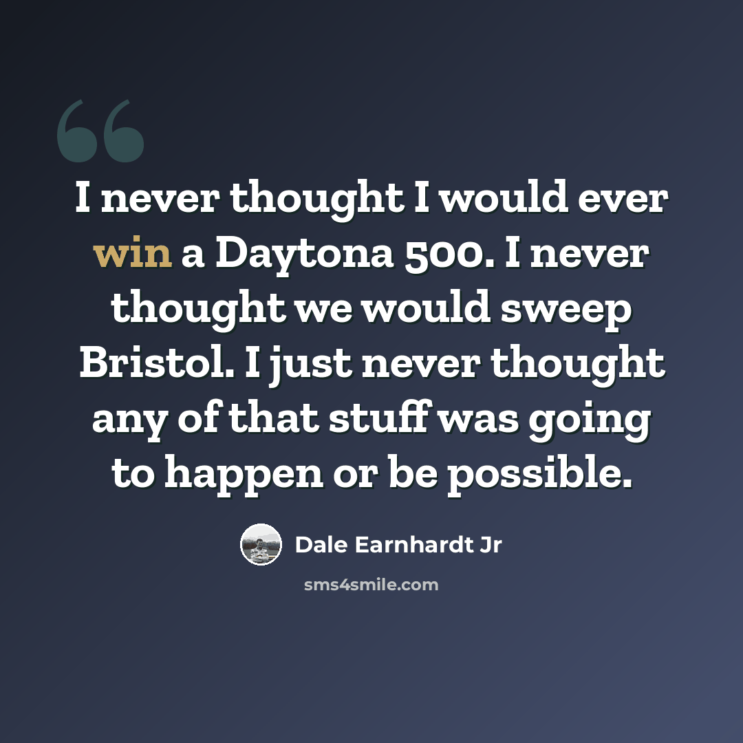 “I never thought I would ever win a Daytona 500. I never thought we would sweep Bristol. I just never thought any of that stuff was going to happen or be possible.” quote by Dale Earnhardt Jr