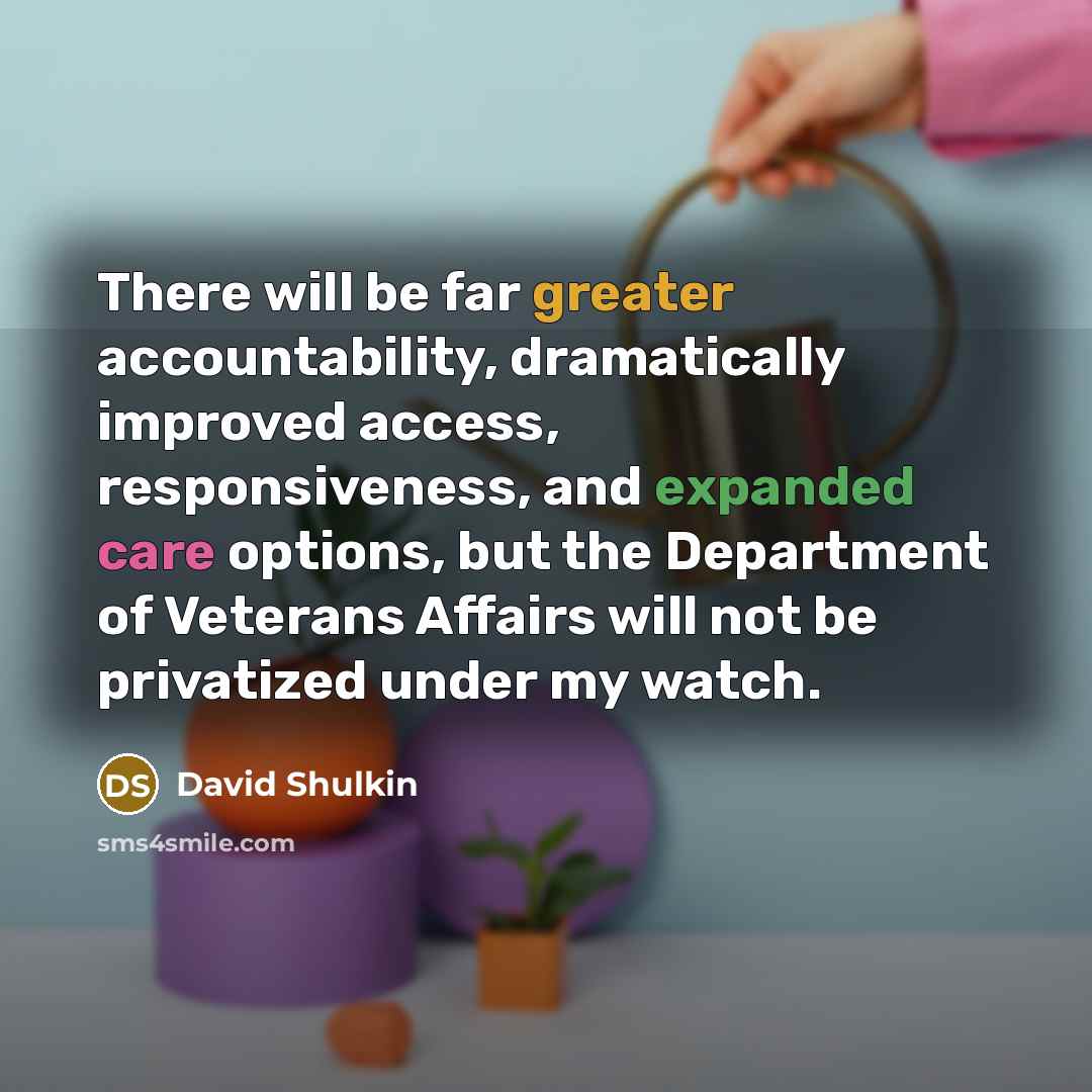 “There will be far greater accountability, dramatically improved access, responsiveness, and expanded care options, but the Department of Veterans Affairs will not be privatized under my watch.” quote by David Shulkin