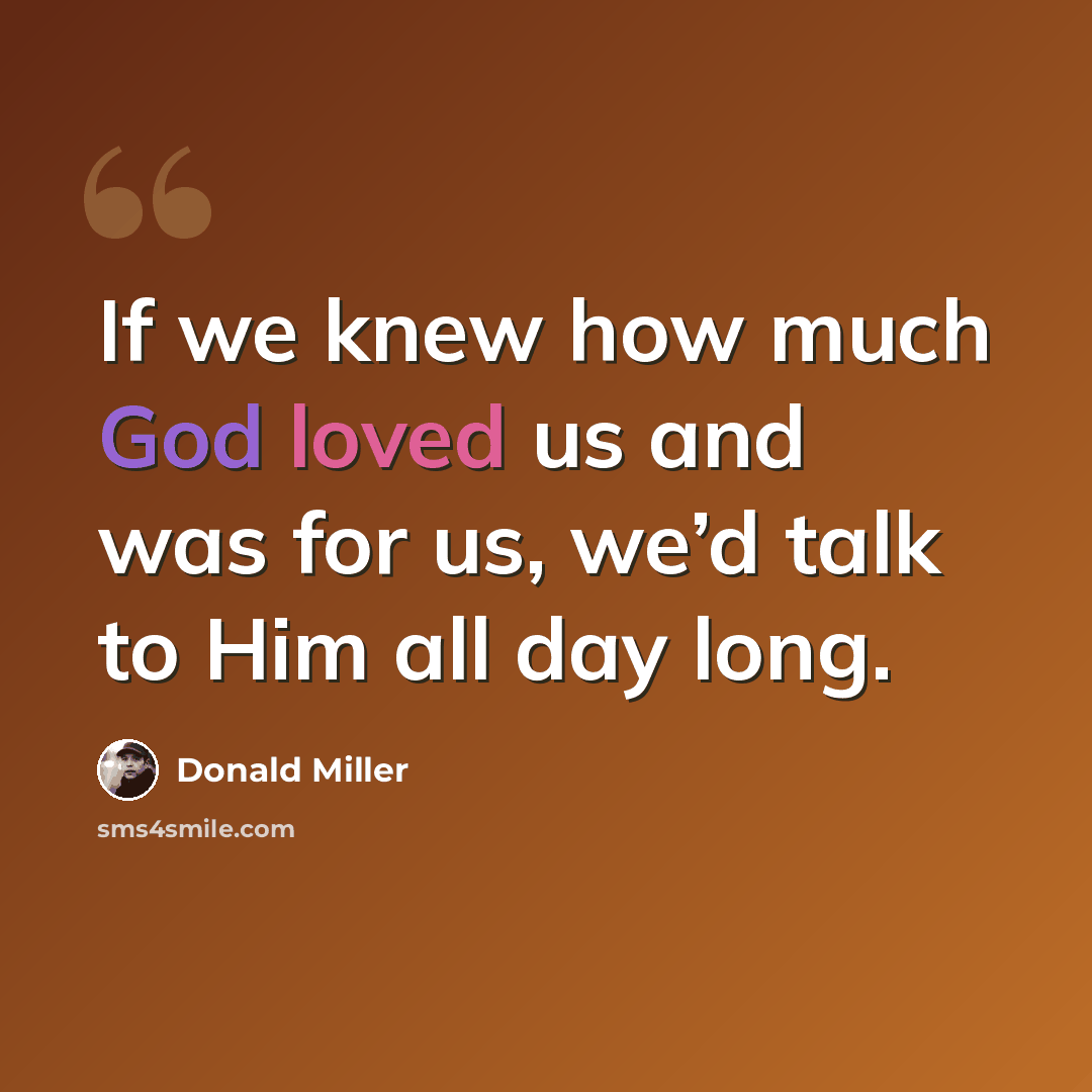 “If we knew how much God loved us and was for us, we’d talk to Him all day long.” quote by Donald Miller