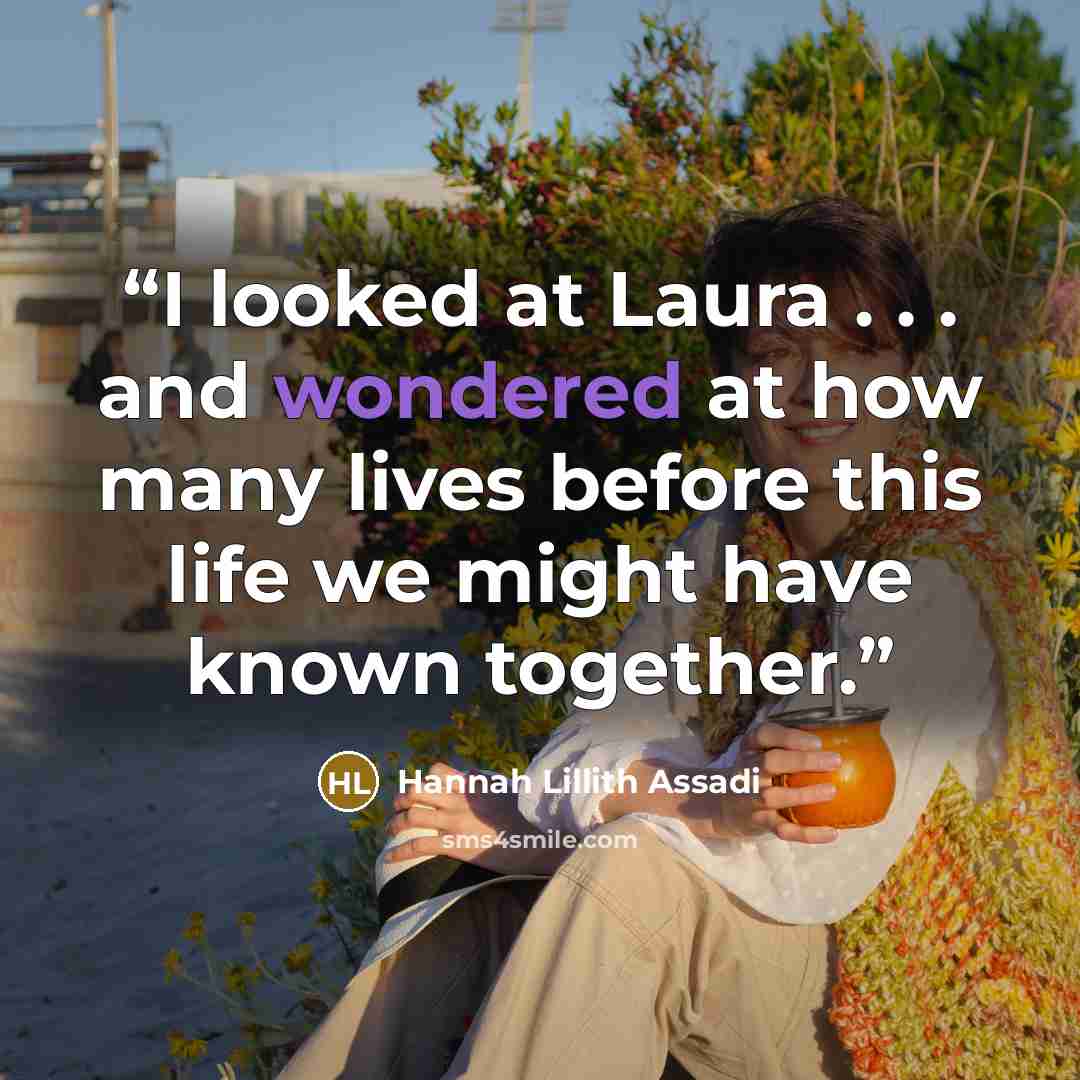 “I looked at Laura . . . and wondered at how many lives before this life we might have known together.” quote by Hannah Lillith Assadi