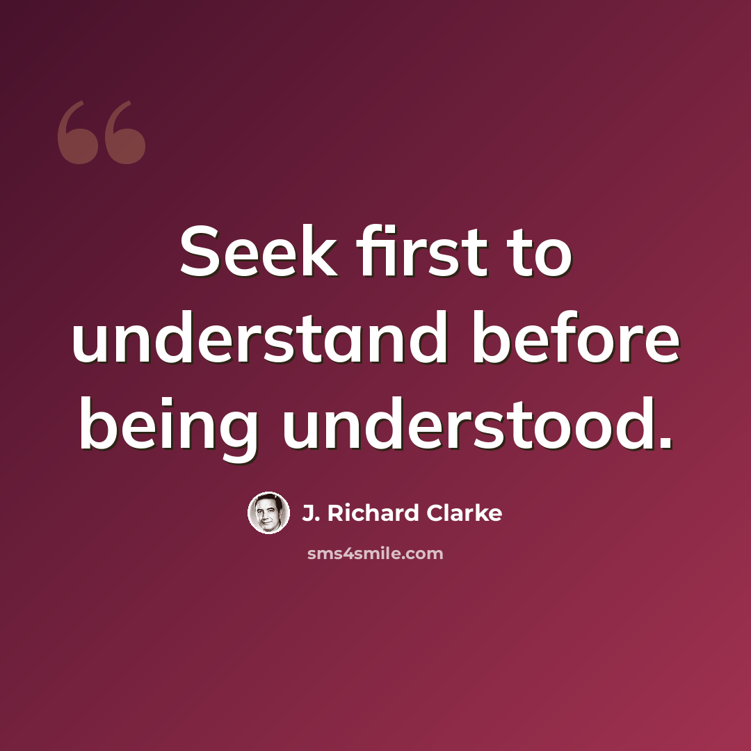 “Seek first to understand before being understood.” quote by J. Richard Clarke