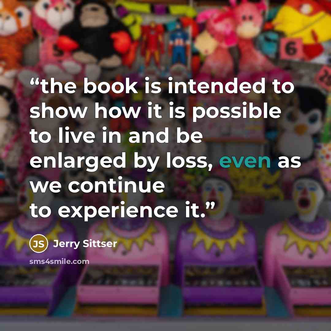 “the book is intended to show how it is possible to live in and be enlarged by loss, even as we continue to experience it.” quote by Jerry Sittser