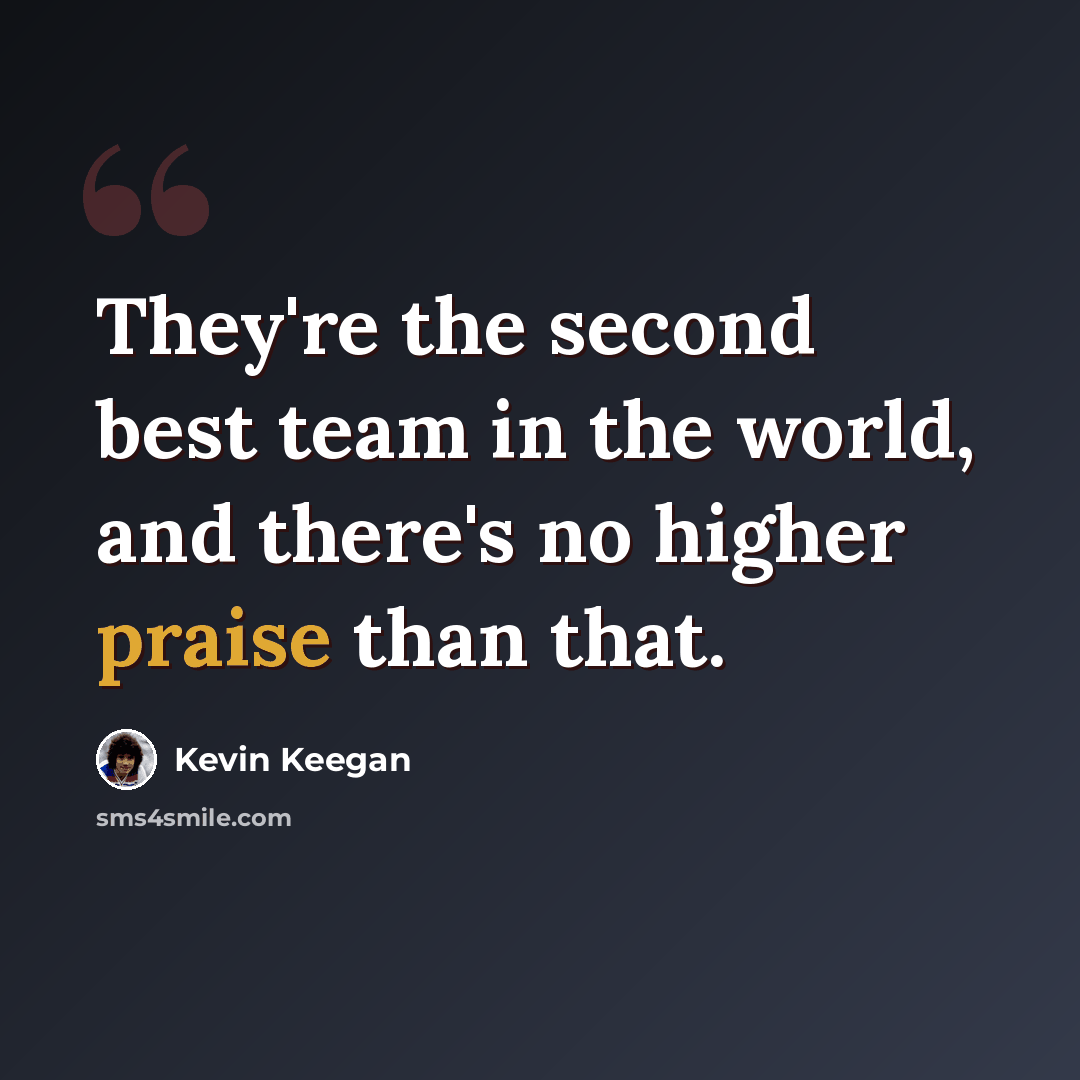 “They're the second best team in the world, and there's no higher praise than that.” quote by Kevin Keegan