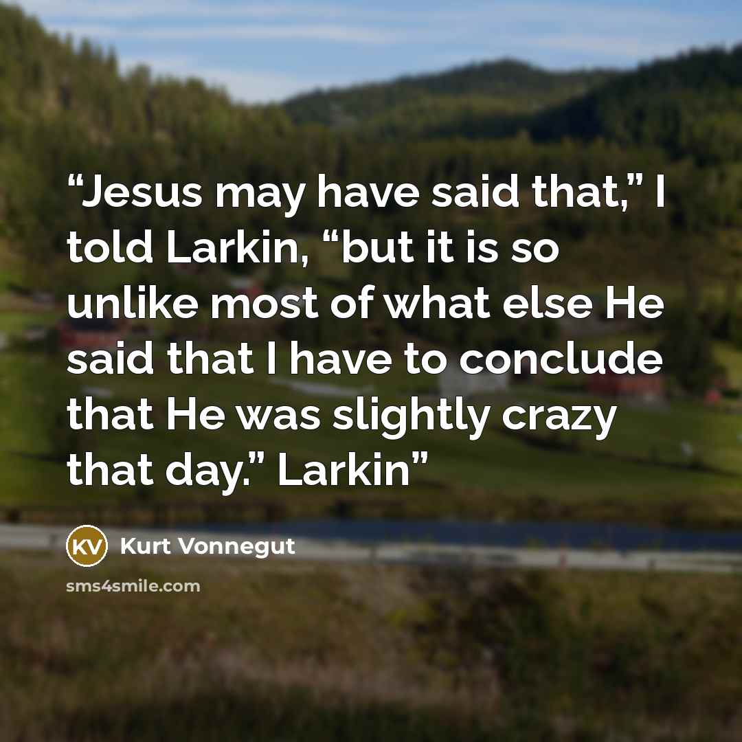 “Jesus may have said that,” I told Larkin, “but it is so unlike most of what else He said that I have to conclude that He was slightly crazy that day.” Larkin” quote by Kurt Vonnegut