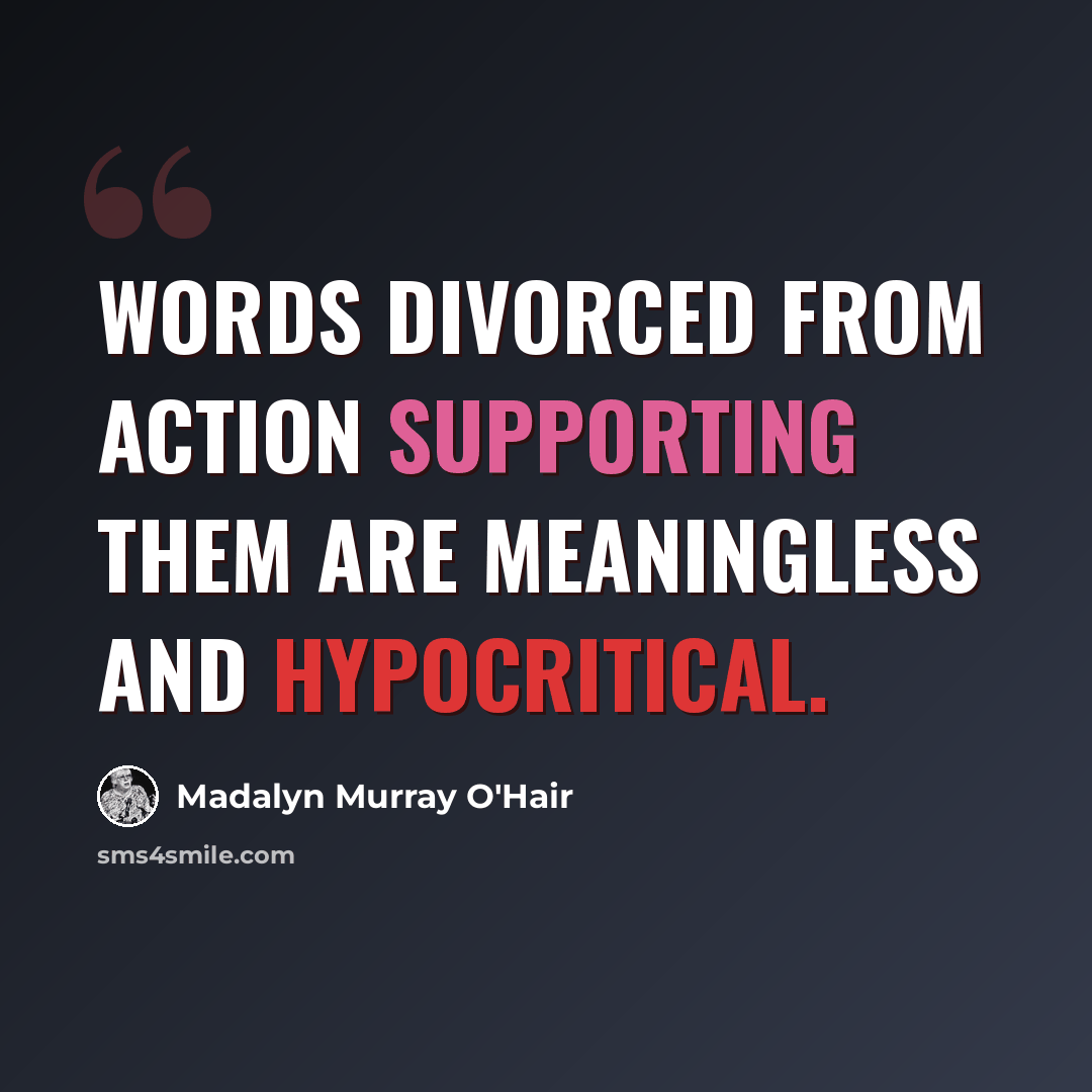 “Words divorced from action supporting them are meaningless and hypocritical.” quote by Madalyn Murray O'Hair