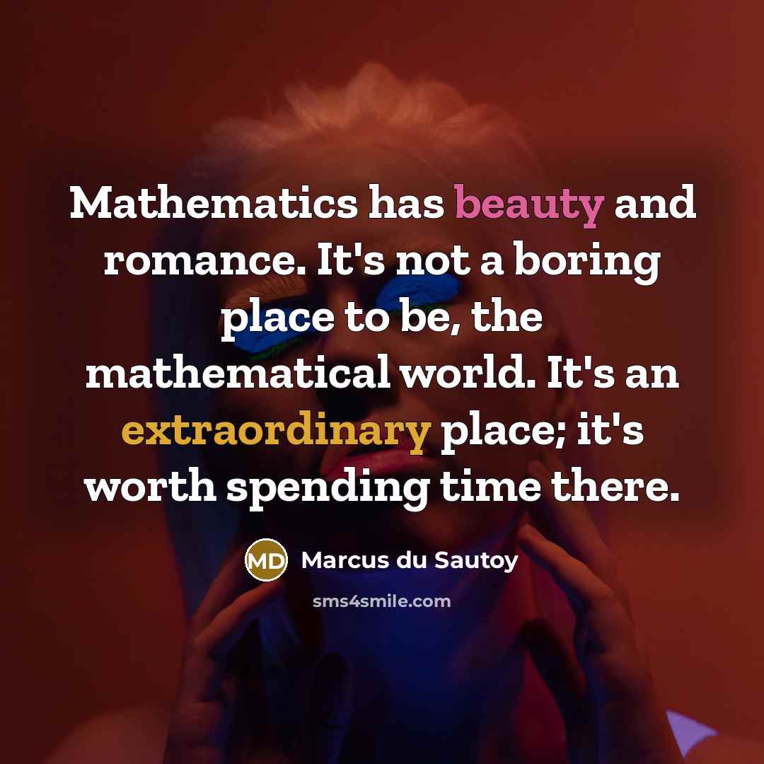 “Mathematics has beauty and romance. It's not a boring place to be, the mathematical world. It's an extraordinary place; it's worth spending time there.” quote by Marcus du Sautoy