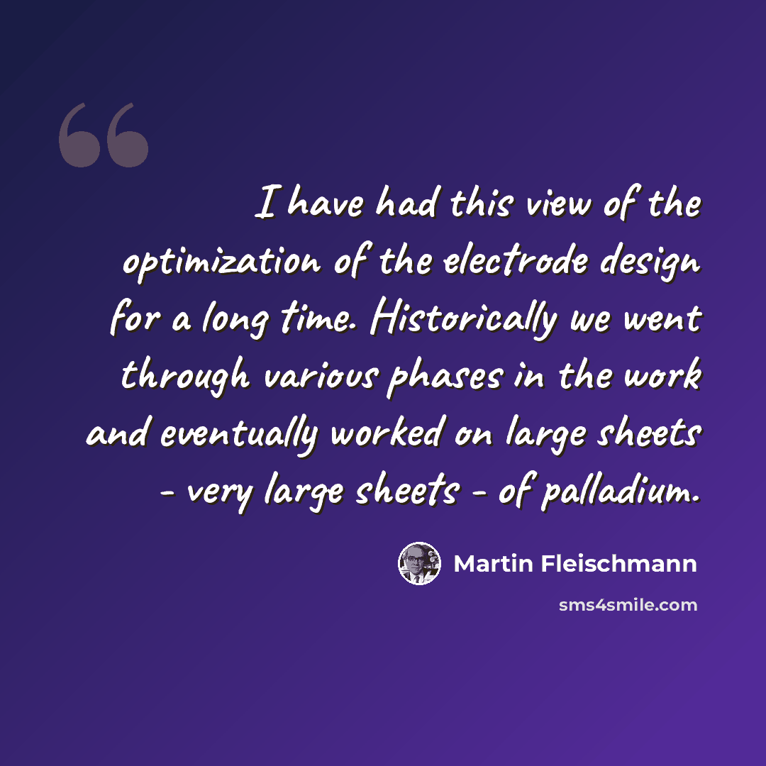 “I have had this view of the optimization of the electrode design for a long time. Historically we went through various phases in the work and eventually worked on large sheets - very large sheets - of palladium.” quote by Martin Fleischmann