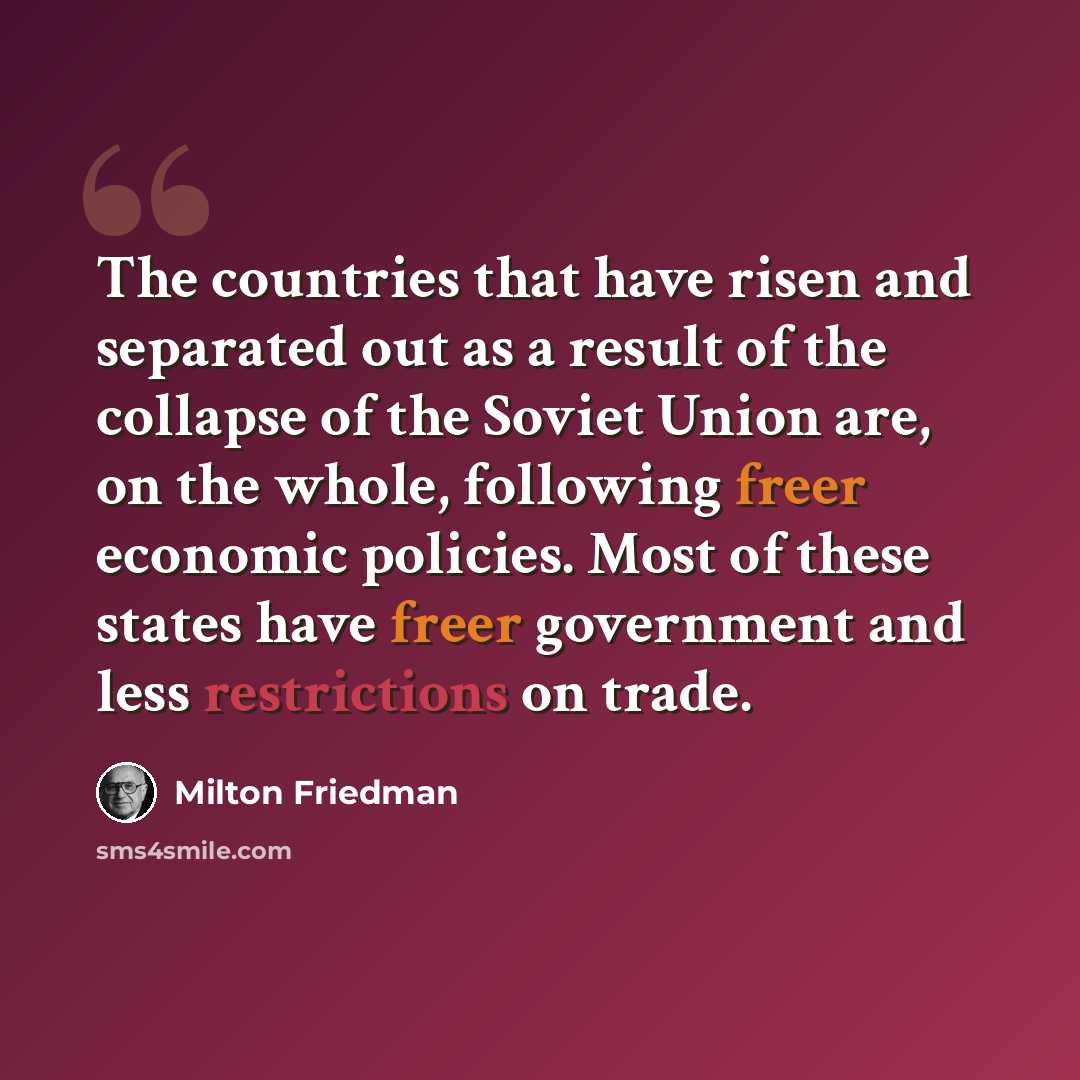 “The countries that have risen and separated out as a result of the collapse of the Soviet Union are, on the whole, following freer economic policies. Most of these states have freer government and less restrictions on trade.” quote by Milton Friedman