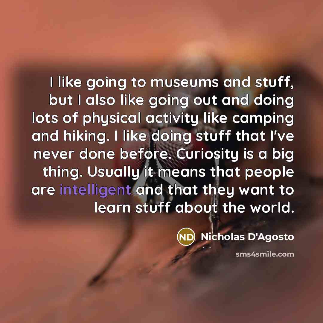 “I like going to museums and stuff, but I also like going out and doing lots of physical activity like camping and hiking. I like doing stuff that I've never done before. Curiosity is a big thing. Usually it means that people are intelligent and that they want to learn stuff about the world.” quote by Nicholas D'Agosto