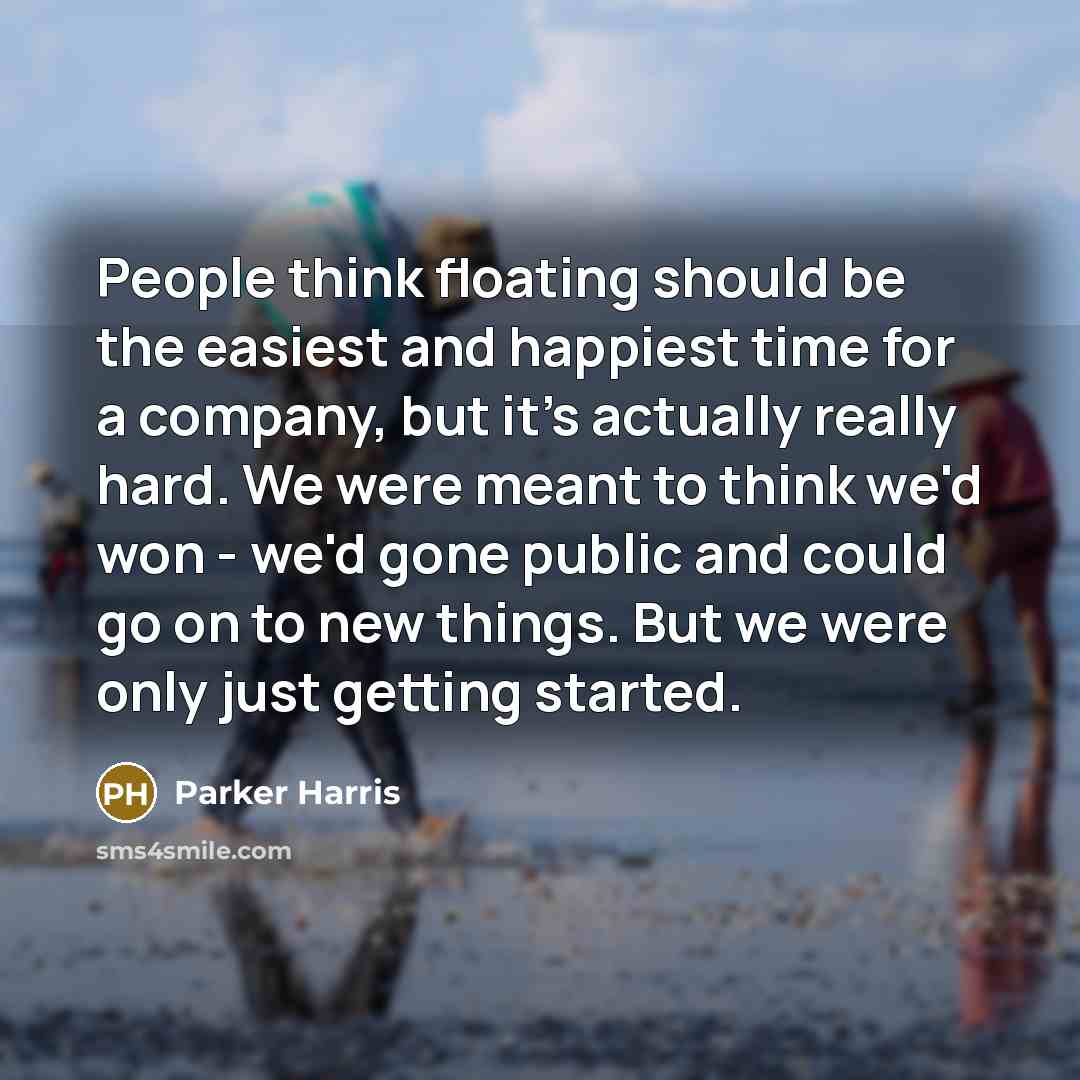 “People think floating should be the easiest and happiest time for a company, but it's actually really hard. We were meant to think we'd won - we'd gone public and could go on to new things. But we were only just getting started.” quote by Parker Harris