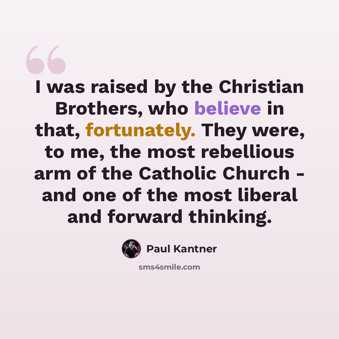 “I was raised by the Christian Brothers, who believe in that, fortunately. They were, to me, the most rebellious arm of the Catholic Church - and one of the most liberal and forward thinking.” quote by Paul Kantner