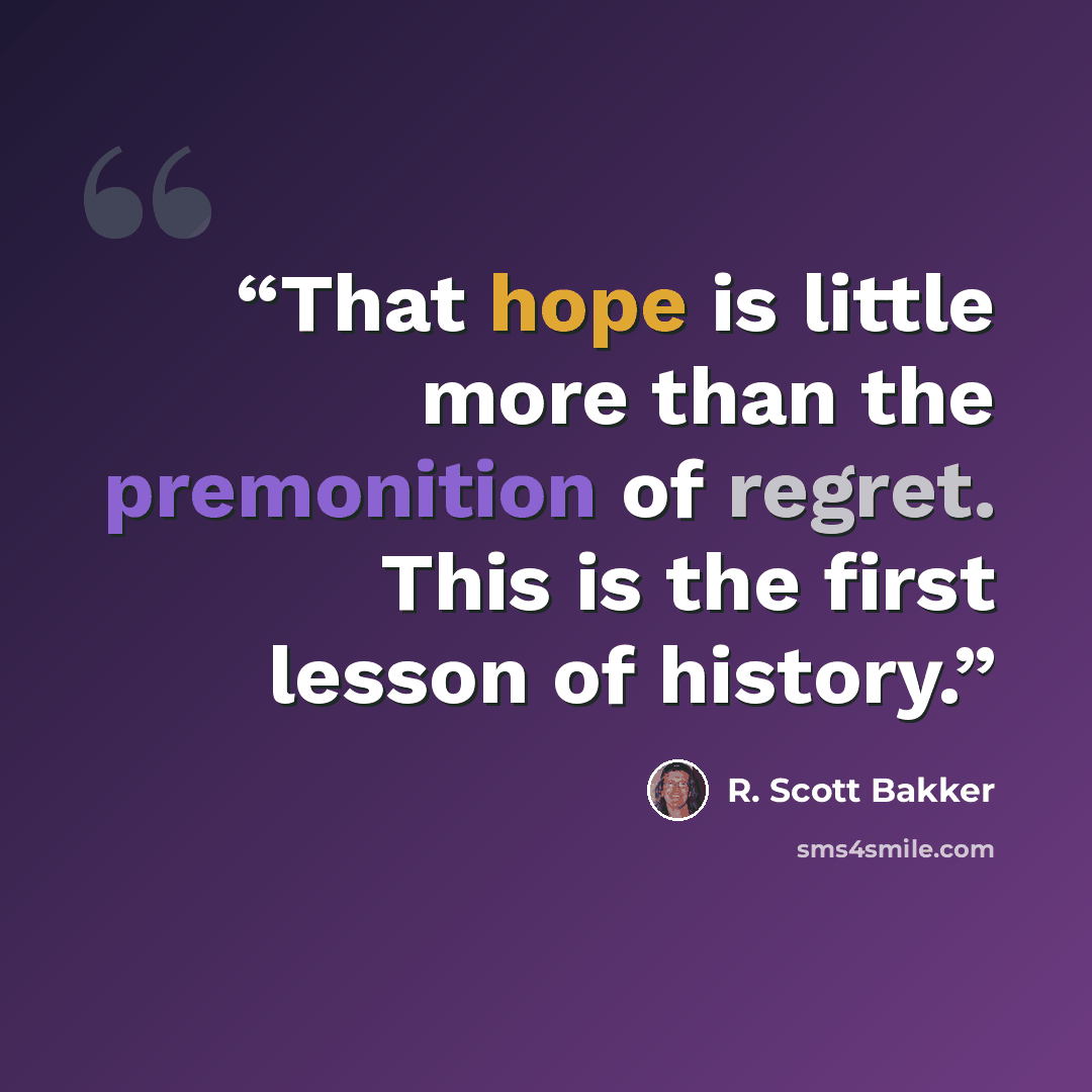 “That hope is little more than the premonition of regret. This is the first lesson of history.” quote by R. Scott Bakker