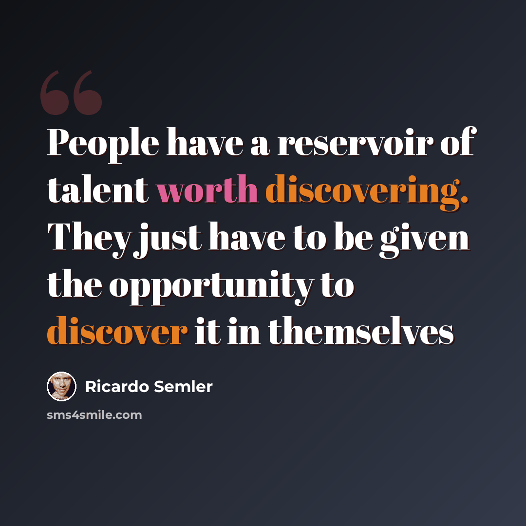 “People have a reservoir of talent worth discovering. They just have to be given the opportunity to discover it in themselves” quote by Ricardo Semler