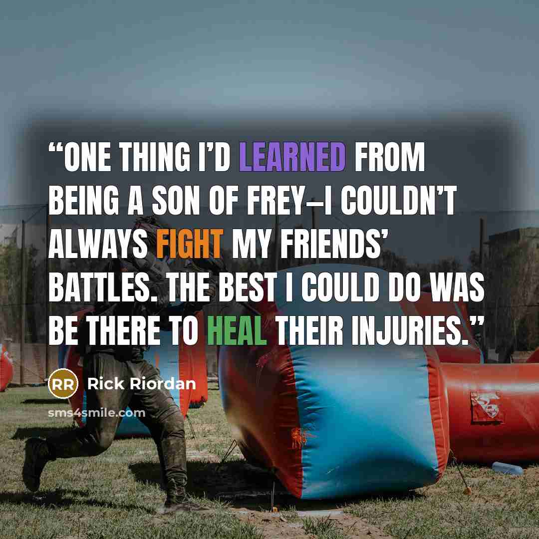 “one thing I’d learned from being a son of Frey—I couldn’t always fight my friends’ battles. The best I could do was be there to heal their injuries.” quote by Rick Riordan