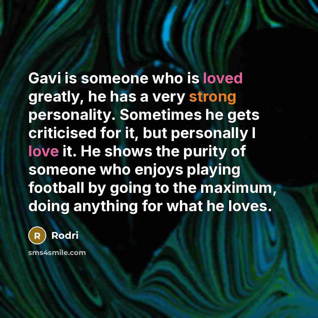 “Gavi is someone who is loved greatly, he has a very strong personality. Sometimes he gets criticised for it, but personally I love it. He shows the purity of someone who enjoys playing football by going to the maximum, doing anything for what he loves.” quote by Rodri