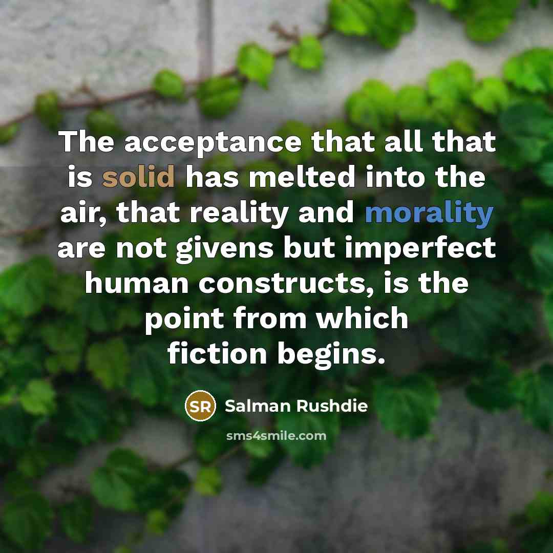 “The acceptance that all that is solid has melted into the air, that reality and morality are not givens but imperfect human constructs, is the point from which fiction begins.” quote by Salman Rushdie