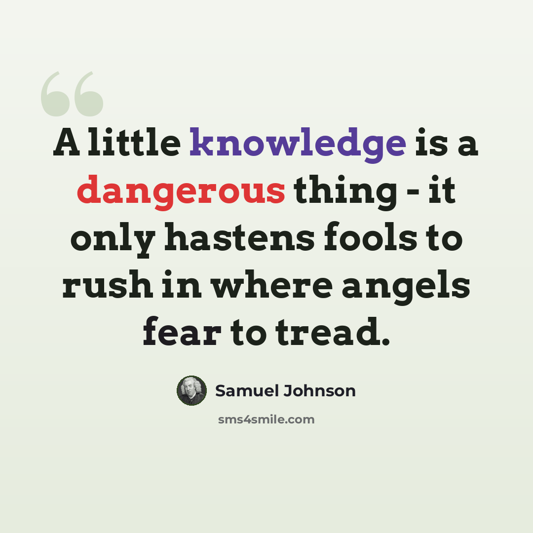 “A little knowledge is a dangerous thing - it only hastens fools to rush in where angels fear to tread.” quote by Samuel Johnson