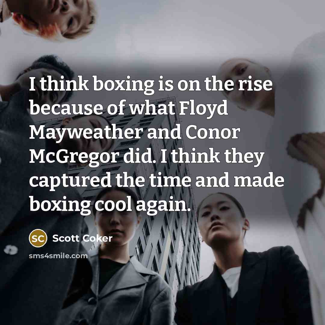 “I think boxing is on the rise because of what Floyd Mayweather and Conor McGregor did. I think they captured the time and made boxing cool again.” quote by Scott Coker