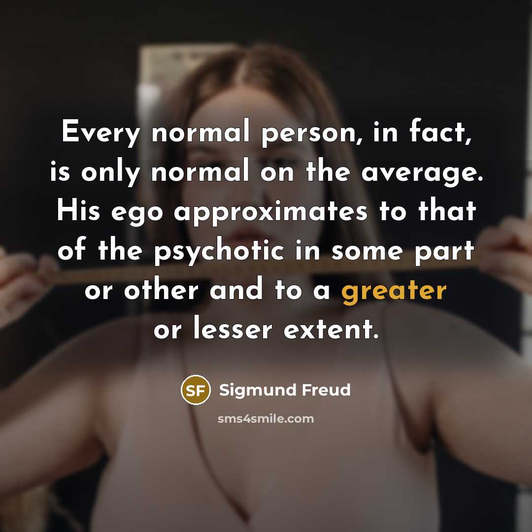 “Every normal person, in fact, is only normal on the average. His ego approximates to that of the psychotic in some part or other and to a greater or lesser extent.” quote by Sigmund Freud