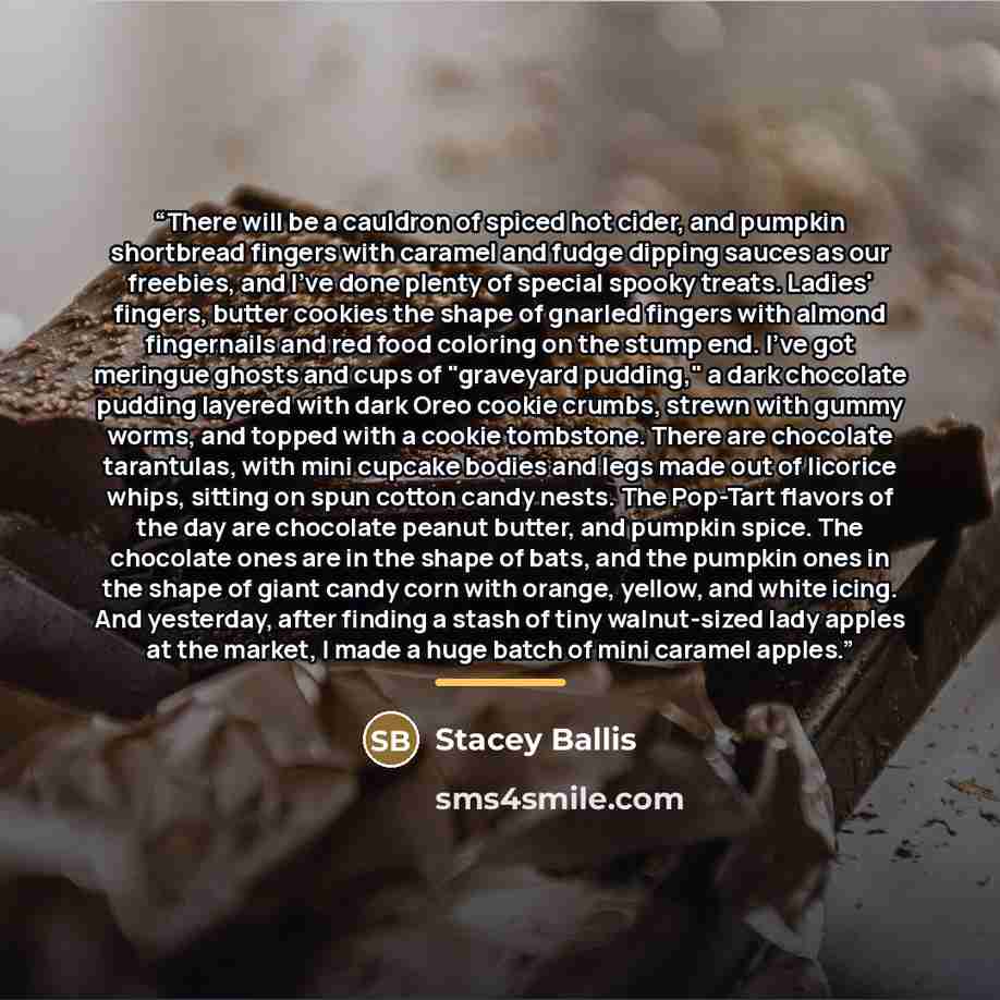“There will be a cauldron of spiced hot cider, and pumpkin shortbread fingers with caramel and fudge dipping sauces as our freebies, and I've done plenty of special spooky treats. Ladies' fingers, butter cookies the shape of gnarled fingers with almond fingernails and red food coloring on the stump…” quote by Stacey Ballis