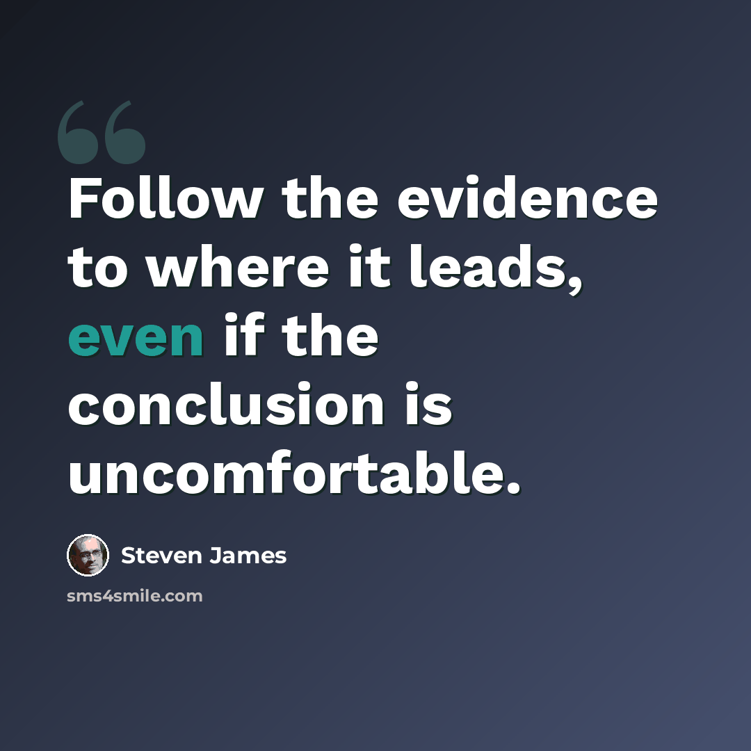 “Follow the evidence to where it leads, even if the conclusion is uncomfortable.” quote by Steven James