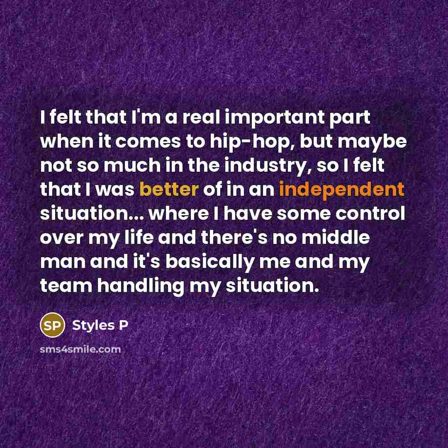 “I felt that I'm a real important part when it comes to hip-hop, but maybe not so much in the industry, so I felt that I was better of in an independent situation... where I have some control over my life and there's no middle man and it's basically me and my team handling my situation.” quote by Styles P