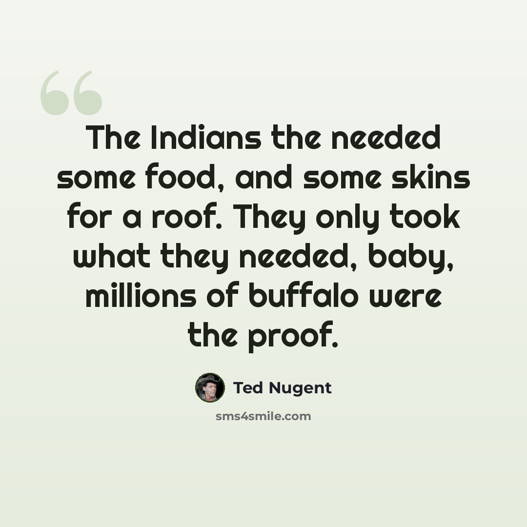 “The Indians the needed some food, and some skins for a roof. They only took what they needed, baby, millions of buffalo were the proof.” quote by Ted Nugent