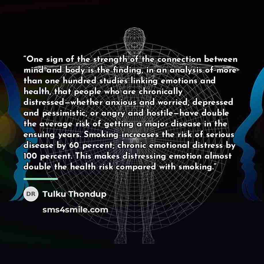 “One sign of the strength of the connection between mind and body is the finding, in an analysis of more than one hundred studies linking emotions and health, that people who are chronically distressed—whether anxious and worried, depressed and pessimistic, or angry and hostile—have double the…” quote by Tulku Thondup