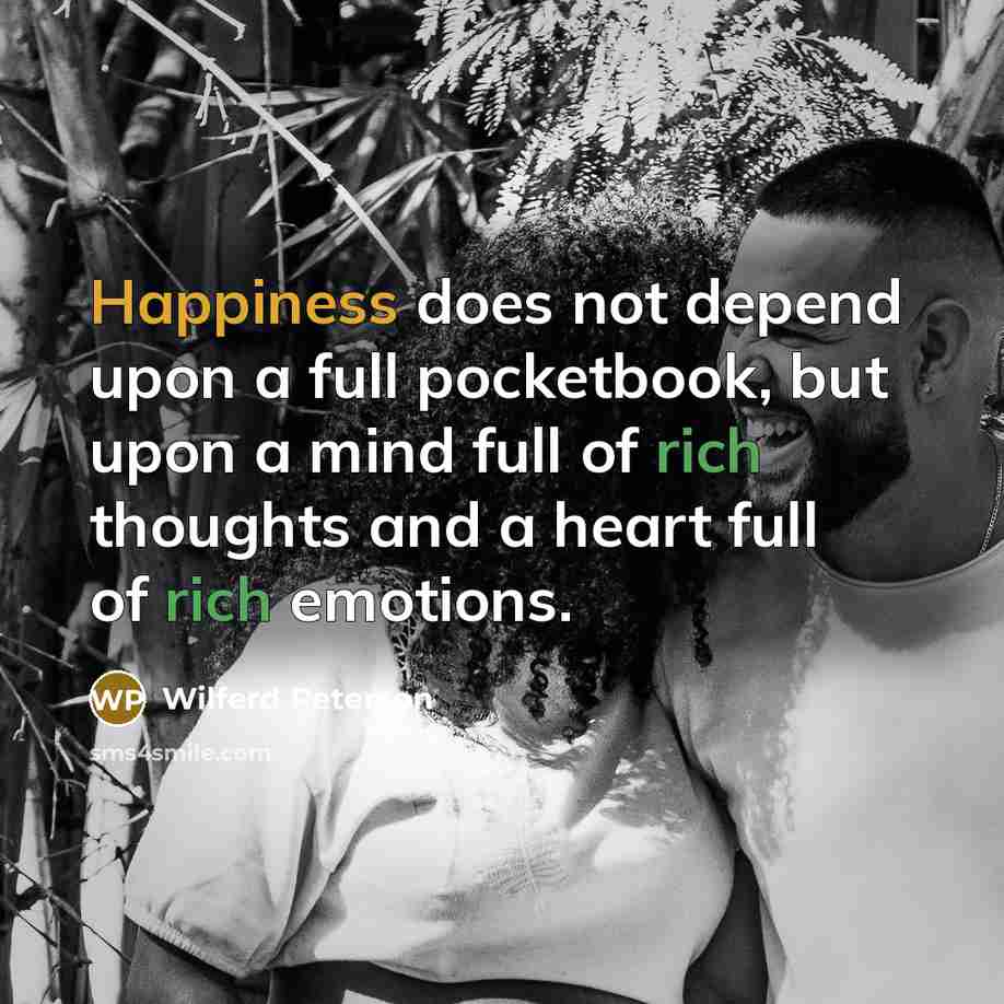 “Happiness does not depend upon a full pocketbook, but upon a mind full of rich thoughts and a heart full of rich emotions.” quote by Wilferd Peterson