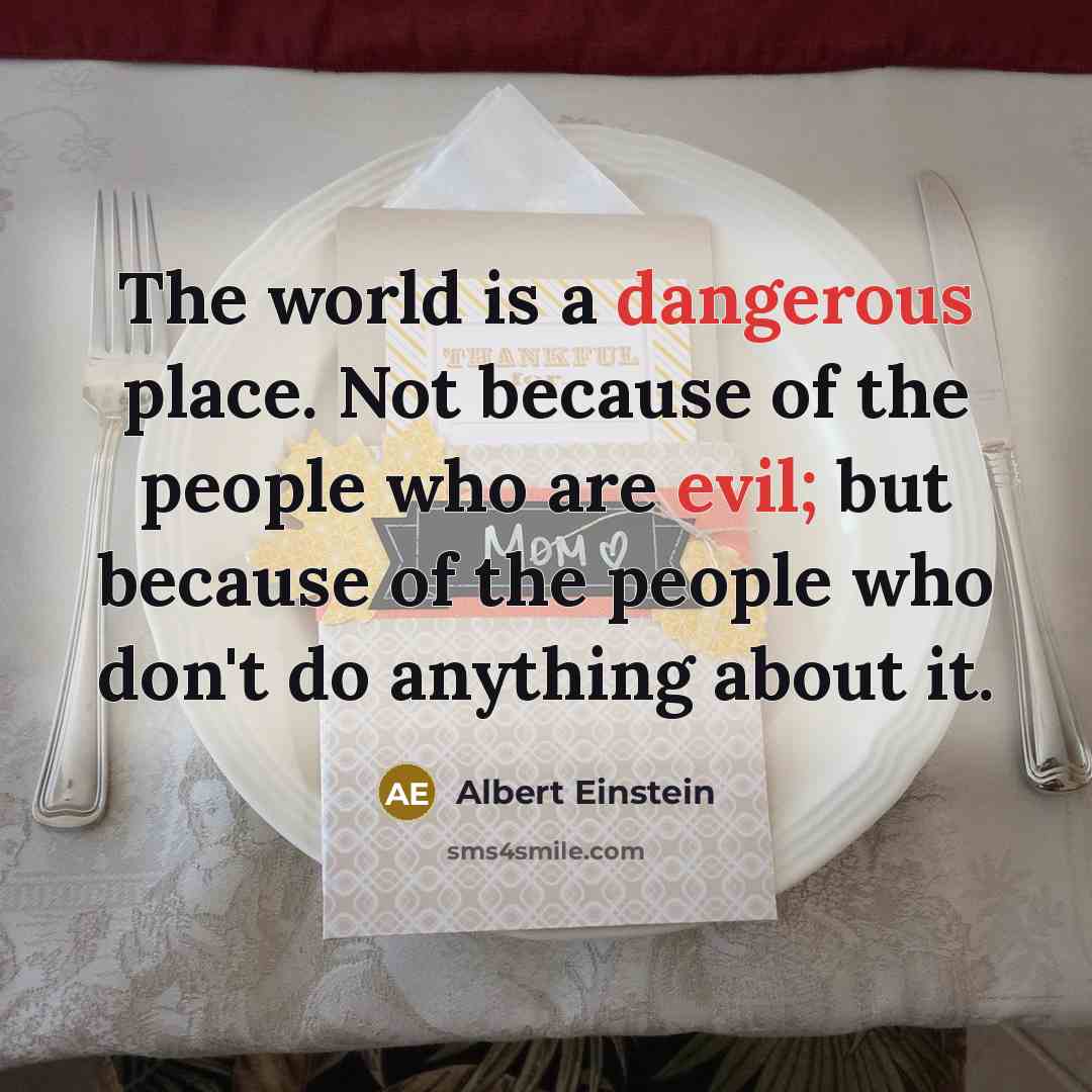 “The world is a dangerous place. Not because of the people who are evil; but because of the people who don't do anything about it.” quote by Albert Einstein