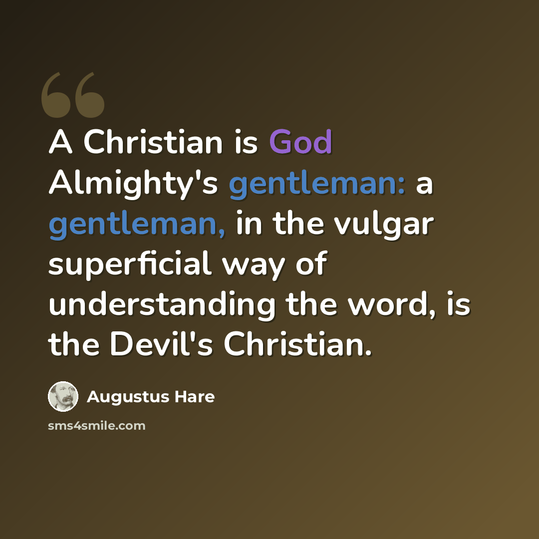 “A Christian is God Almighty's gentleman: a gentleman, in the vulgar superficial way of understanding the word, is the Devil's Christian.” quote by Augustus Hare