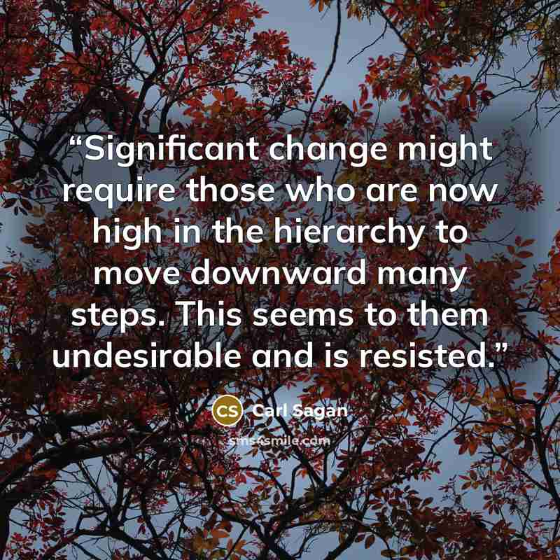 “Significant change might require those who are now high in the hierarchy to move downward many steps. This seems to them undesirable and is resisted.” quote by Carl Sagan
