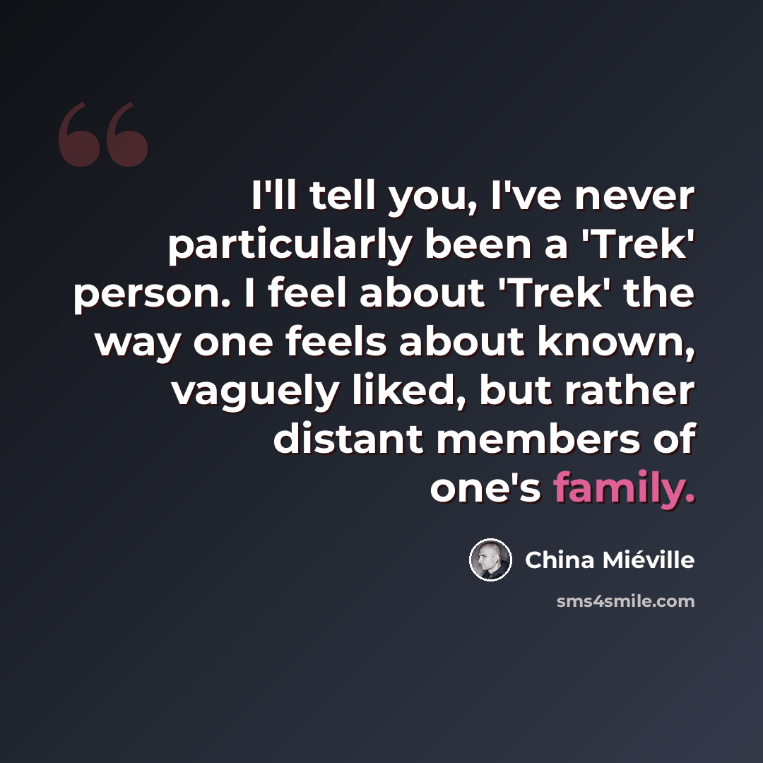 “I'll tell you, I've never particularly been a 'Trek' person. I feel about 'Trek' the way one feels about known, vaguely liked, but rather distant members of one's family.” quote by China Mieville