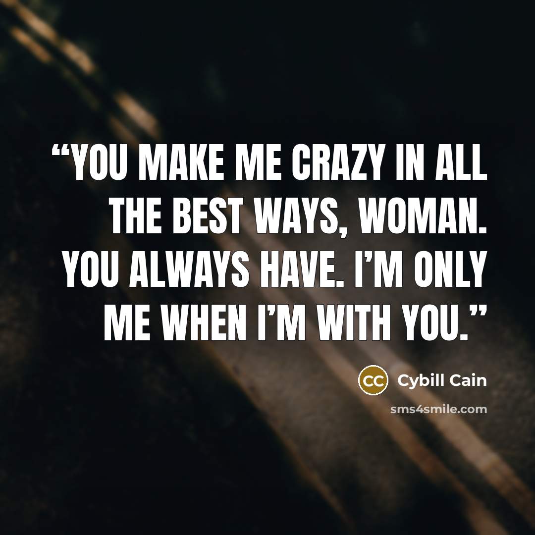 “You make me crazy in all the best ways, woman. You always have. I’m only me when I’m with you.” quote by Cybill Cain