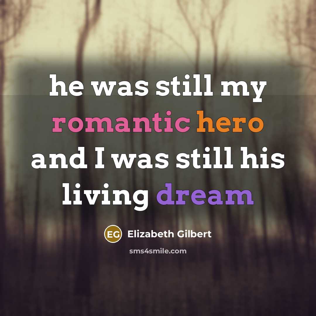 “he was still my romantic hero and I was still his living dream” quote by Elizabeth Gilbert
