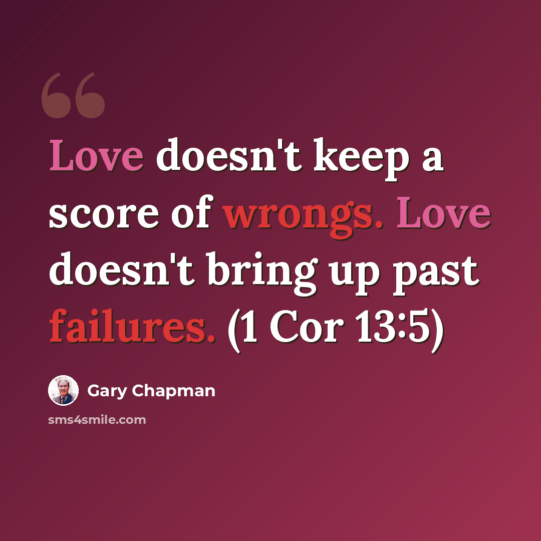 “Love doesn't keep a score of wrongs. Love doesn't bring up past failures. (1 Cor 13:5)” quote by Gary Chapman