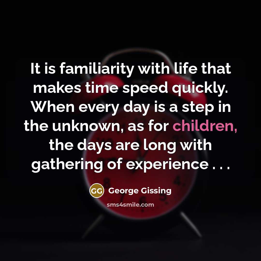 “It is familiarity with life that makes time speed quickly. When every day is a step in the unknown, as for children, the days are long with gathering of experience . . .” quote by George Gissing