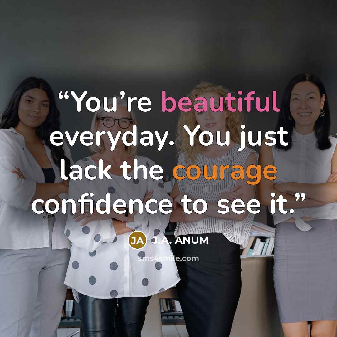 “You’re beautiful everyday. You just lack the courage confidence to see it.” quote by J.A. ANUM