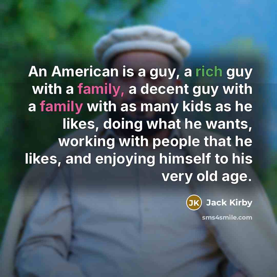 “An American is a guy, a rich guy with a family, a decent guy with a family with as many kids as he likes, doing what he wants, working with people that he likes, and enjoying himself to his very old age.” quote by Jack Kirby