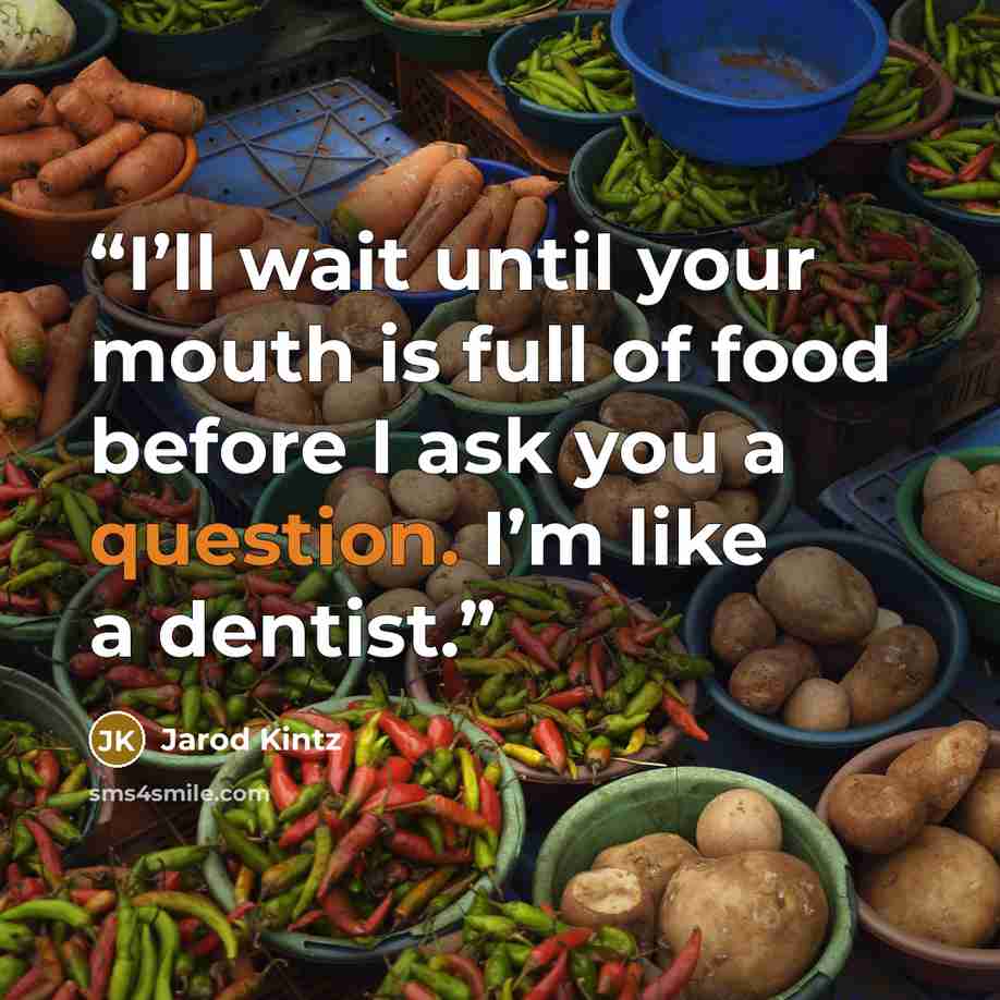 “I’ll wait until your mouth is full of food before I ask you a question. I’m like a dentist.” quote by Jarod Kintz