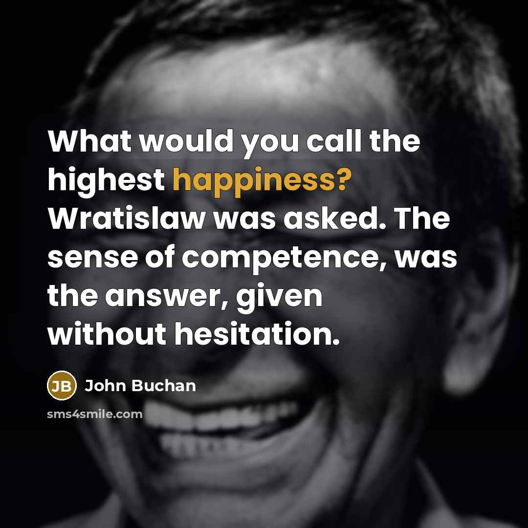 “What would you call the highest happiness? Wratislaw was asked. The sense of competence, was the answer, given without hesitation.” quote by John Buchan